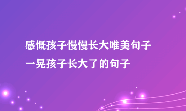 感慨孩子慢慢长大唯美句子 一晃孩子长大了的句子