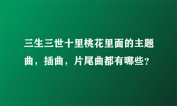 三生三世十里桃花里面的主题曲，插曲，片尾曲都有哪些？