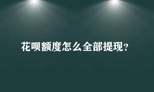 花呗额度怎么全部提现？