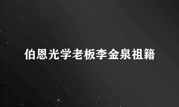 伯恩光学老板李金泉祖籍