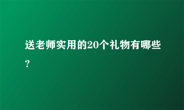 送老师实用的20个礼物有哪些？