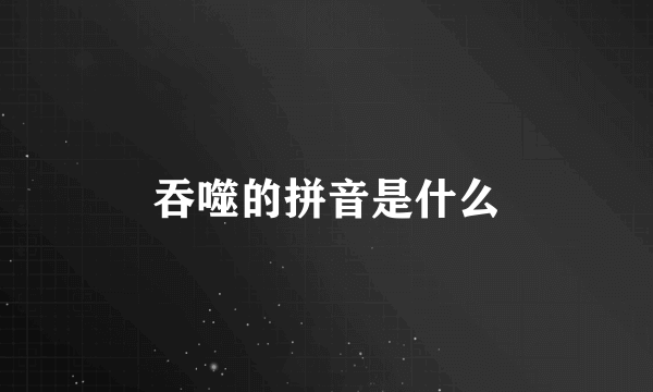 吞噬的拼音是什么