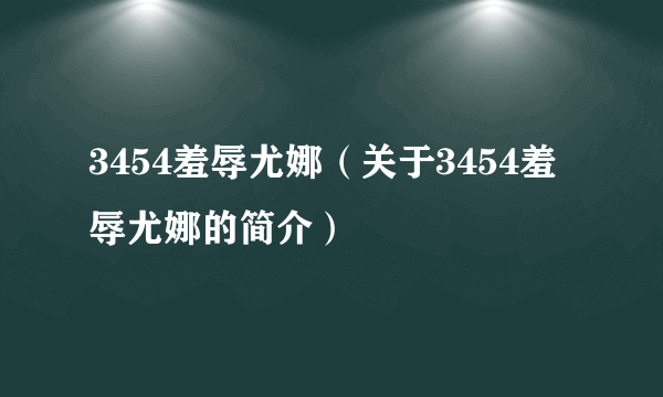 3454羞辱尤娜（关于3454羞辱尤娜的简介）