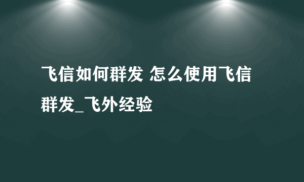 飞信如何群发 怎么使用飞信群发_飞外经验