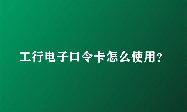 工行电子口令卡怎么使用？