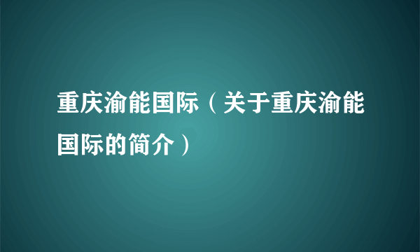 重庆渝能国际（关于重庆渝能国际的简介）