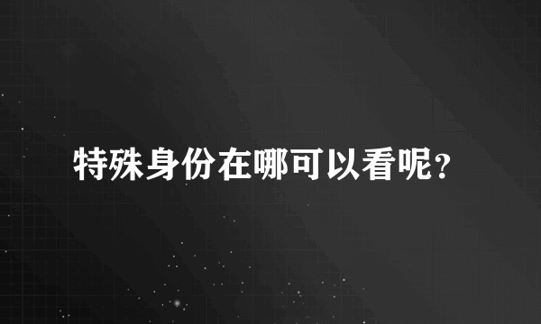 特殊身份在哪可以看呢？