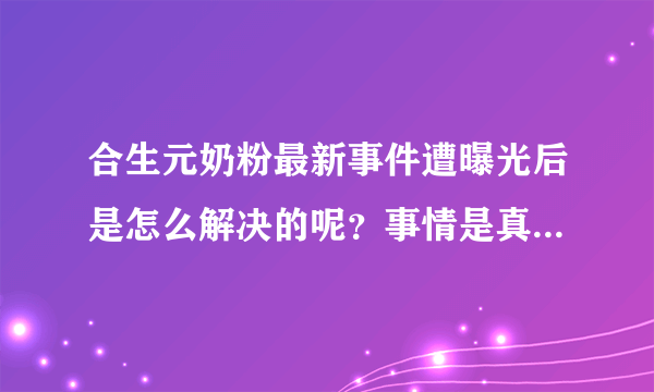 合生元奶粉最新事件遭曝光后是怎么解决的呢？事情是真的还是假...