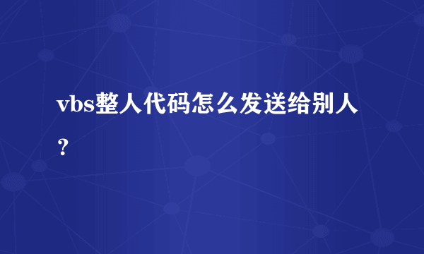 vbs整人代码怎么发送给别人？