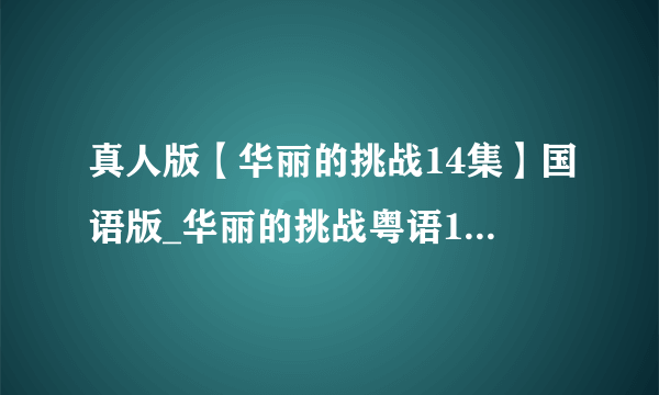 真人版【华丽的挑战14集】国语版_华丽的挑战粤语14集全电视剧观看