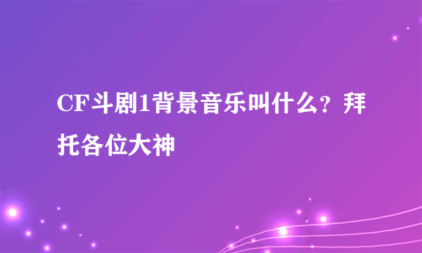 CF斗剧1背景音乐叫什么？拜托各位大神