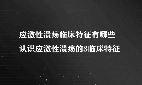 应激性溃疡临床特征有哪些 认识应激性溃疡的3临床特征