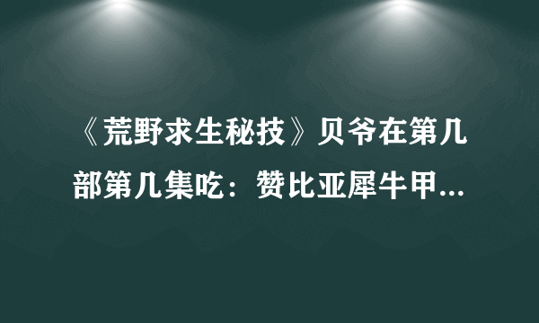 《荒野求生秘技》贝爷在第几部第几集吃：赞比亚犀牛甲虫蛴螬？