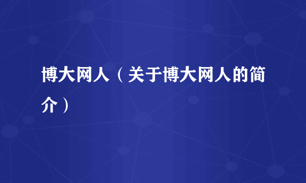 博大网人（关于博大网人的简介）