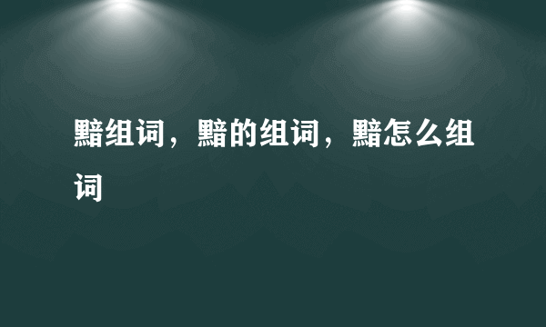 黯组词，黯的组词，黯怎么组词