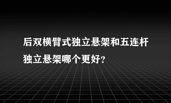 后双横臂式独立悬架和五连杆独立悬架哪个更好？