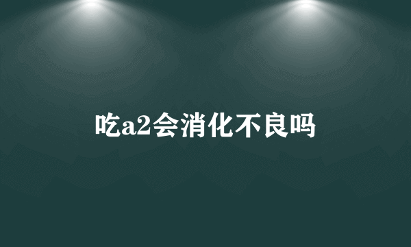 吃a2会消化不良吗