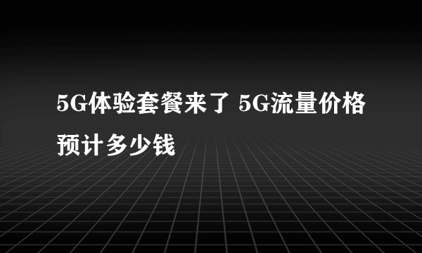 5G体验套餐来了 5G流量价格预计多少钱