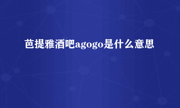 芭提雅酒吧agogo是什么意思