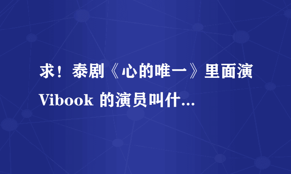 求！泰剧《心的唯一》里面演Vibook 的演员叫什么名字？他还演过《偷偷爱上你》里面的Tewa