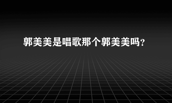 郭美美是唱歌那个郭美美吗？