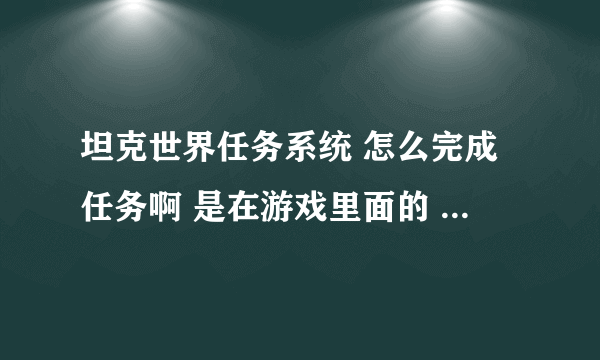 坦克世界任务系统 怎么完成任务啊 是在游戏里面的 任务系统！