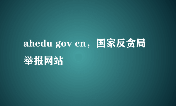 ahedu gov cn，国家反贪局举报网站