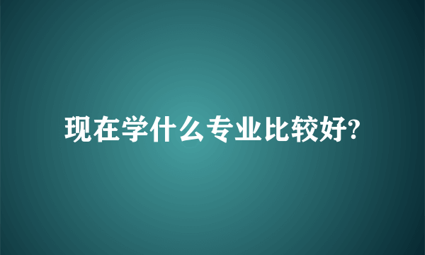 现在学什么专业比较好?