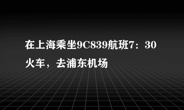 在上海乘坐9C839航班7：30火车，去浦东机场