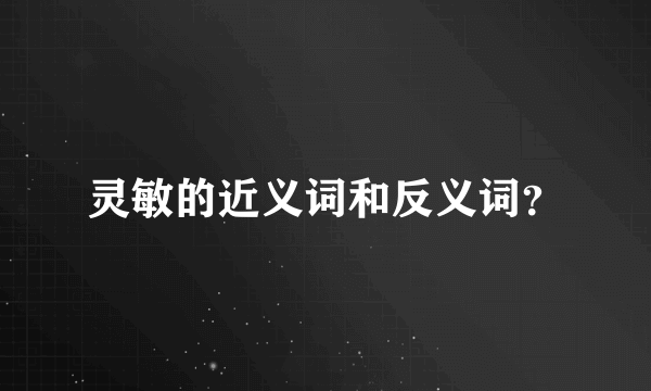 灵敏的近义词和反义词？