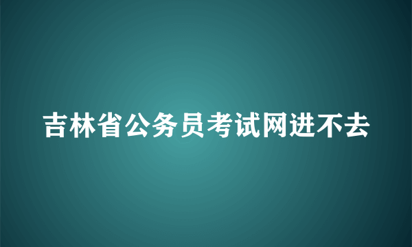 吉林省公务员考试网进不去