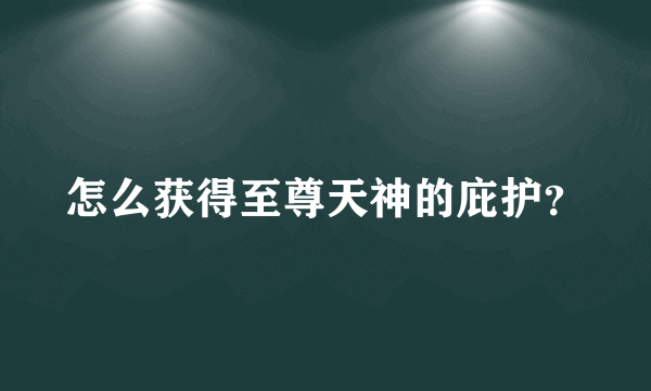 怎么获得至尊天神的庇护？