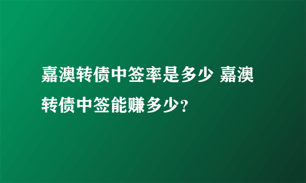 嘉澳转债中签率是多少 嘉澳转债中签能赚多少？