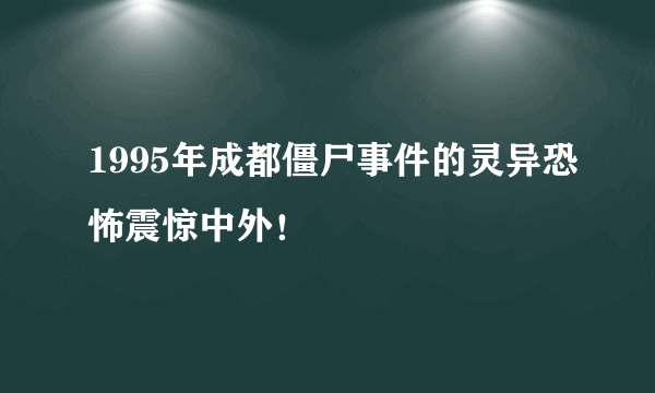 1995年成都僵尸事件的灵异恐怖震惊中外！