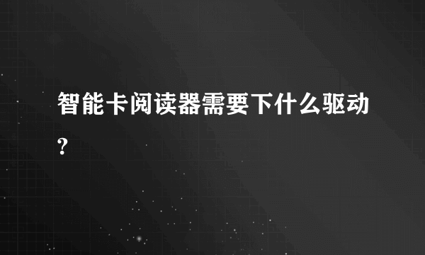 智能卡阅读器需要下什么驱动?