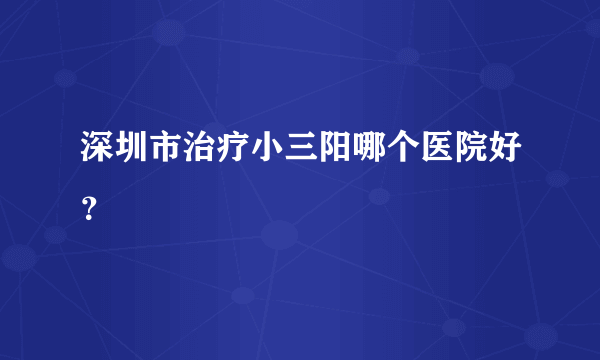 深圳市治疗小三阳哪个医院好？