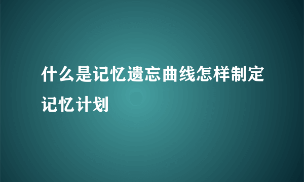 什么是记忆遗忘曲线怎样制定记忆计划