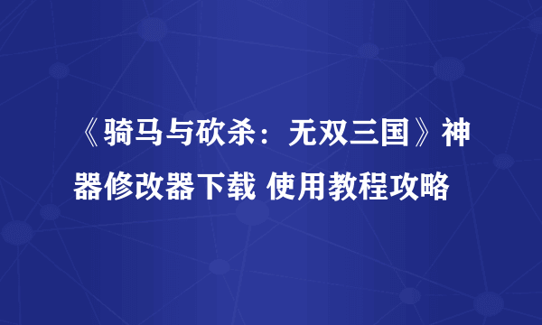 《骑马与砍杀：无双三国》神器修改器下载 使用教程攻略