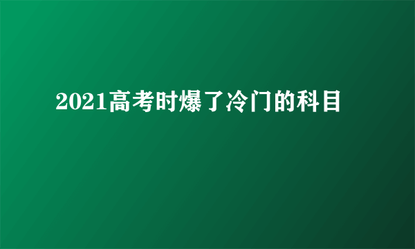 2021高考时爆了冷门的科目