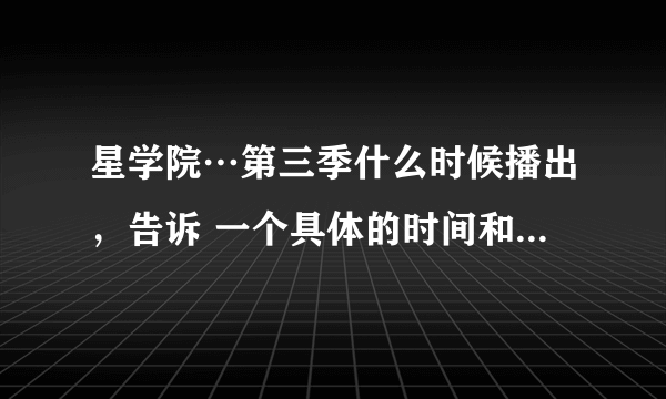 星学院…第三季什么时候播出，告诉 一个具体的时间和地点。O(∩_∩)O