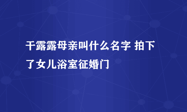 干露露母亲叫什么名字 拍下了女儿浴室征婚门