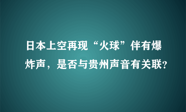 日本上空再现“火球”伴有爆炸声，是否与贵州声音有关联？