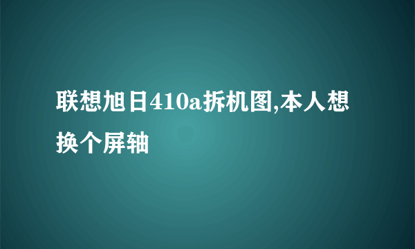 联想旭日410a拆机图,本人想换个屏轴