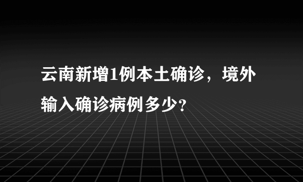 云南新增1例本土确诊，境外输入确诊病例多少？