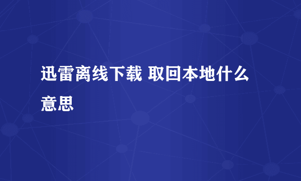 迅雷离线下载 取回本地什么意思