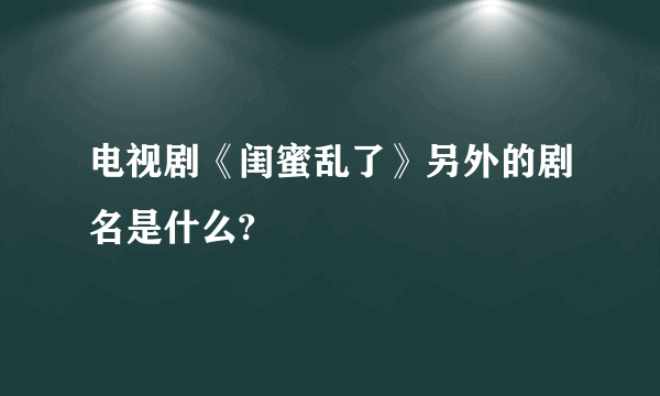 电视剧《闺蜜乱了》另外的剧名是什么?