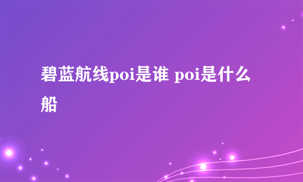 碧蓝航线poi是谁 poi是什么船