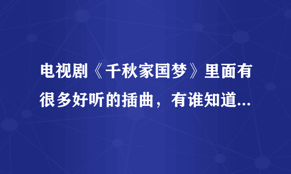 电视剧《千秋家国梦》里面有很多好听的插曲，有谁知道名字，哪里能下载到？