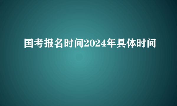 国考报名时间2024年具体时间