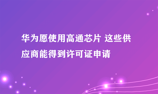 华为愿使用高通芯片 这些供应商能得到许可证申请